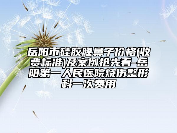 岳陽市硅膠隆鼻子價(jià)格(收費(fèi)標(biāo)準(zhǔn))及案例搶先看-岳陽第一人民醫(yī)院燒傷整形科一次費(fèi)用