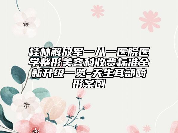 桂林解放軍一八一醫(yī)院醫(yī)學(xué)整形美容科收費(fèi)標(biāo)準(zhǔn)全新升級(jí)一覽-天生耳部畸形案例