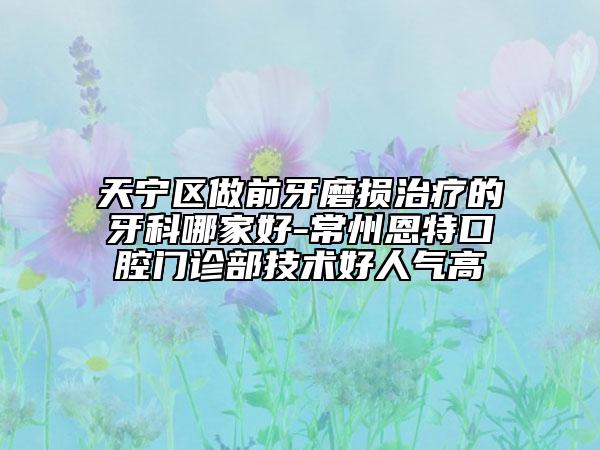 天寧區(qū)做前牙磨損治療的牙科哪家好-常州恩特口腔門診部技術(shù)好人氣高