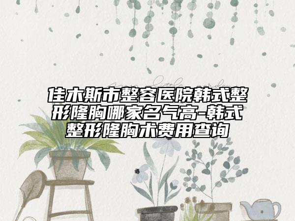 佳木斯市整容醫(yī)院韓式整形隆胸哪家名氣高-韓式整形隆胸術費用查詢
