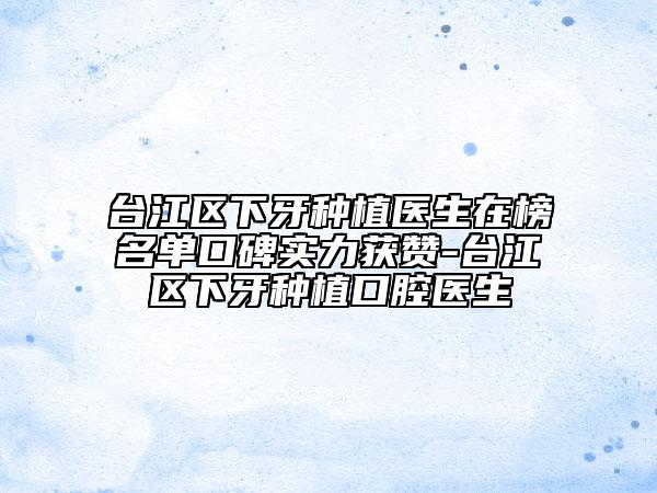 臺(tái)江區(qū)下牙種植醫(yī)生在榜名單口碑實(shí)力獲贊-臺(tái)江區(qū)下牙種植口腔醫(yī)生