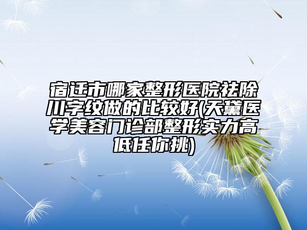 宿遷市哪家整形醫(yī)院祛除川字紋做的比較好(天黛醫(yī)學(xué)美容門診部整形實力高低任你挑)