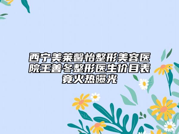 西寧美萊馨怡整形美容醫(yī)院王善冬整形醫(yī)生價(jià)目表竟火熱曝光