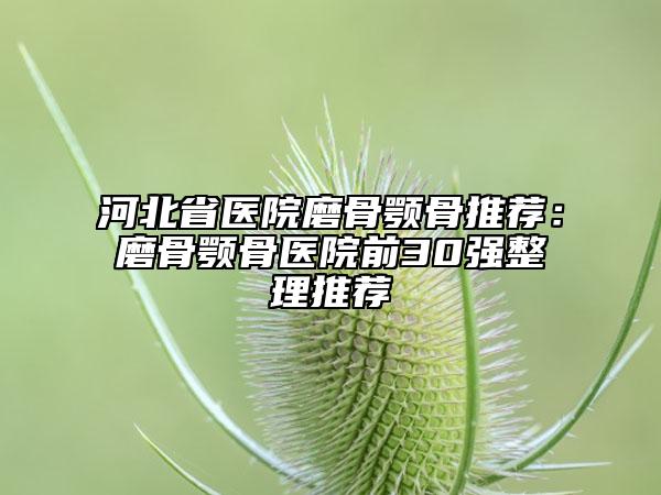 河北省醫(yī)院磨骨顎骨推薦：磨骨顎骨醫(yī)院前30強(qiáng)整理推薦