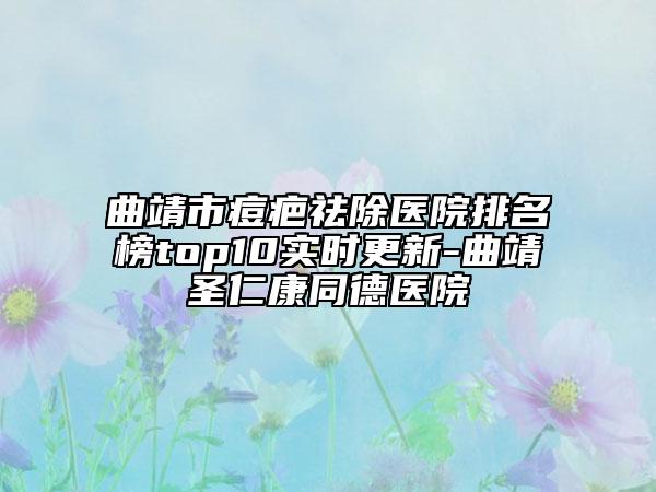 曲靖市痘疤祛除醫(yī)院排名榜top10實(shí)時更新-曲靖圣仁康同德醫(yī)院
