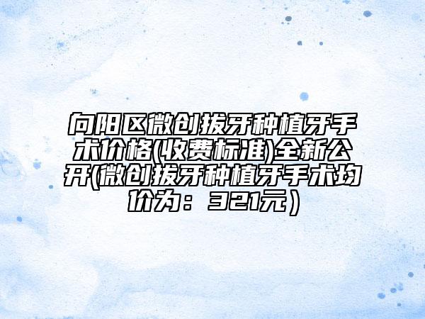 向陽區(qū)微創(chuàng)拔牙種植牙手術(shù)價格(收費標(biāo)準(zhǔn))全新公開(微創(chuàng)拔牙種植牙手術(shù)均價為：321元）