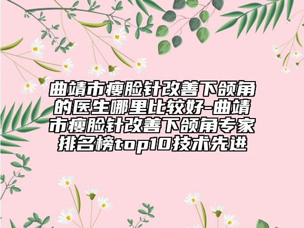 曲靖市瘦臉針改善下頜角的醫(yī)生哪里比較好-曲靖市瘦臉針改善下頜角專家排名榜top10技術(shù)先進(jìn)