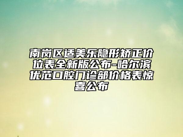 南崗區(qū)適美樂(lè)隱形矯正價(jià)位表全新版公布-哈爾濱優(yōu)范口腔門(mén)診部?jī)r(jià)格表驚喜公布