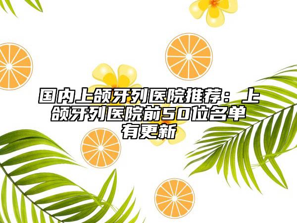 國(guó)內(nèi)上頜牙列醫(yī)院推薦：上頜牙列醫(yī)院前50位名單有更新