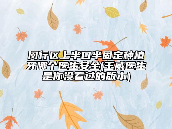 閔行區(qū)上半口半固定種植牙哪個(gè)醫(yī)生安全(王威醫(yī)生是你沒(méi)看過(guò)的版本)