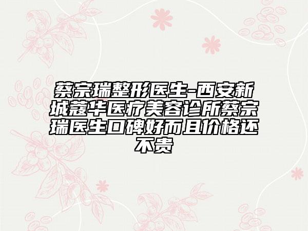 蔡宗瑞整形醫(yī)生-西安新城蔻華醫(yī)療美容診所蔡宗瑞醫(yī)生口碑好而且價(jià)格還不貴