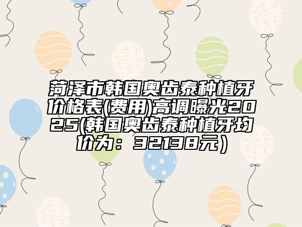 菏澤市韓國(guó)奧齒泰種植牙價(jià)格表(費(fèi)用)高調(diào)曝光2025(韓國(guó)奧齒泰種植牙均價(jià)為：32138元）