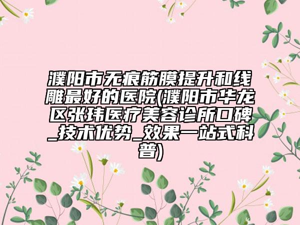 濮陽市無痕筋膜提升和線雕最好的醫(yī)院(濮陽市華龍區(qū)張瑋醫(yī)療美容診所口碑_技術(shù)優(yōu)勢_效果一站式科普)