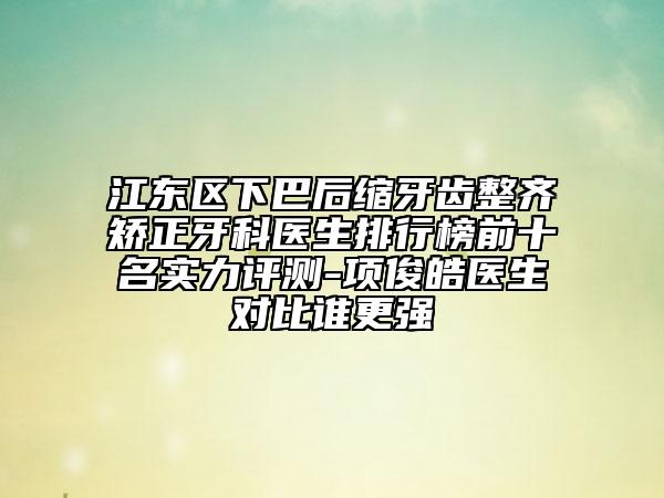 江東區(qū)下巴后縮牙齒整齊矯正牙科醫(yī)生排行榜前十名實力評測-項俊皓醫(yī)生對比誰更強