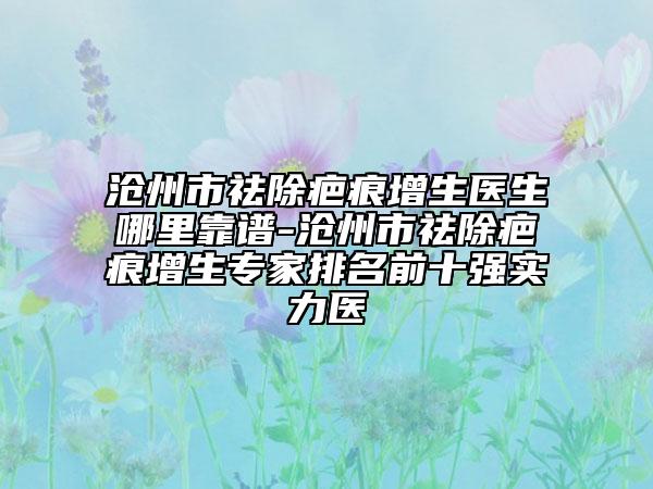 滄州市祛除疤痕增生醫(yī)生哪里靠譜-滄州市祛除疤痕增生專(zhuān)家排名前十強(qiáng)實(shí)力醫(yī)
