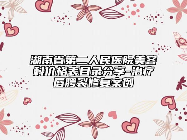 湖南省第二人民醫(yī)院美容科價(jià)格表目錄分享-治療唇腭裂修復(fù)案例