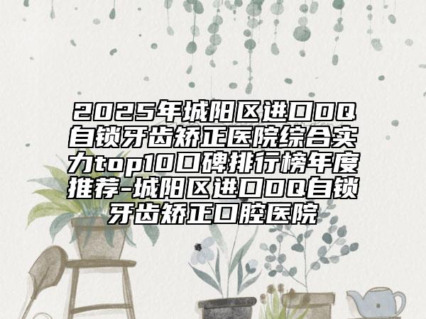 2025年城陽(yáng)區(qū)進(jìn)口DQ自鎖牙齒矯正醫(yī)院綜合實(shí)力top10口碑排行榜年度推薦-城陽(yáng)區(qū)進(jìn)口DQ自鎖牙齒矯正口腔醫(yī)院