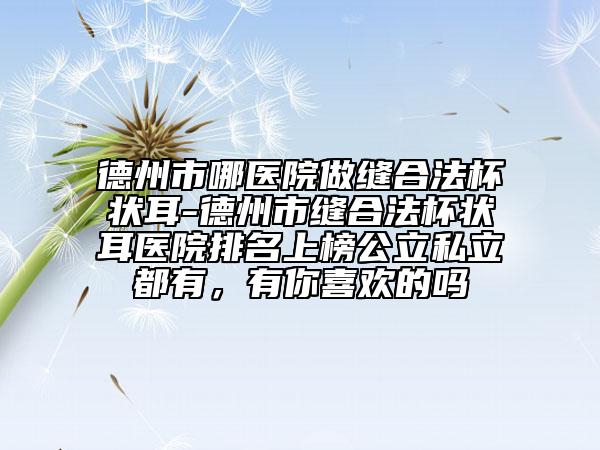 德州市哪醫(yī)院做縫合法杯狀耳-德州市縫合法杯狀耳醫(yī)院排名上榜公立私立都有，有你喜歡的嗎