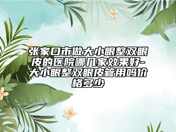 張家口市做大小眼整雙眼皮的醫(yī)院哪幾家效果好-大小眼整雙眼皮管用嗎價格多少