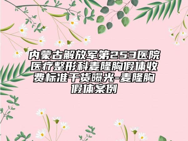 內(nèi)蒙古解放軍第253醫(yī)院醫(yī)療整形科麥隆胸假體收費(fèi)標(biāo)準(zhǔn)干貨曝光-麥隆胸假體案例