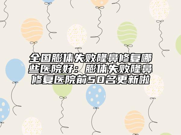 全國(guó)膨體失敗隆鼻修復(fù)哪些醫(yī)院好：膨體失敗隆鼻修復(fù)醫(yī)院前50名更新啦