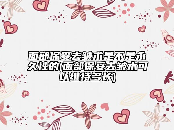 面部保妥去皺術(shù)是不是永久性的(面部保妥去皺術(shù)可以維持多長(zhǎng))