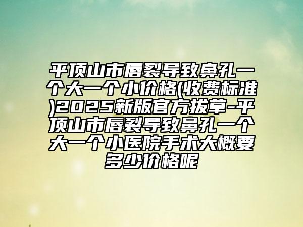 平頂山市唇裂導(dǎo)致鼻孔一個大一個小價格(收費標準)2025新版官方拔草-平頂山市唇裂導(dǎo)致鼻孔一個大一個小醫(yī)院手術(shù)大概要多少價格呢