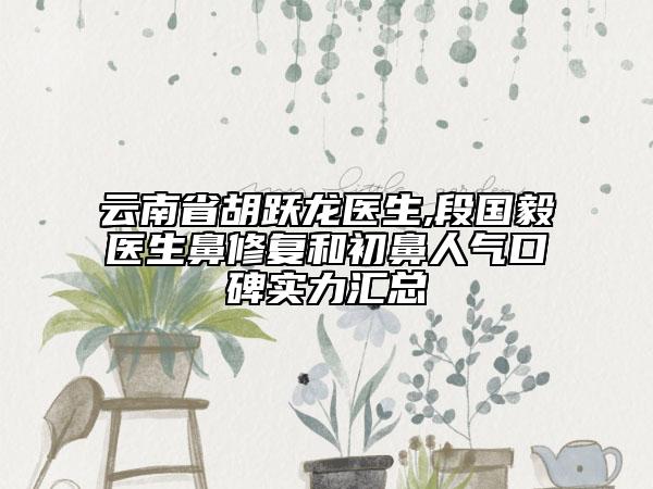 云南省胡躍龍醫(yī)生,段國毅醫(yī)生鼻修復(fù)和初鼻人氣口碑實(shí)力匯總