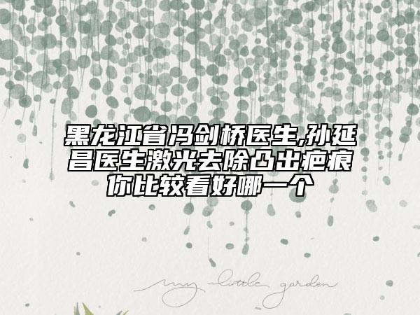 黑龍江省馮劍橋醫(yī)生,孫延昌醫(yī)生激光去除凸出疤痕你比較看好哪一個(gè)
