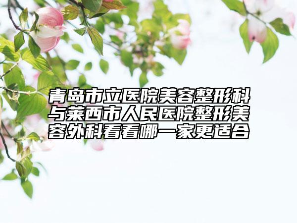 青島市立醫(yī)院美容整形科與萊西市人民醫(yī)院整形美容外科看看哪一家更適合