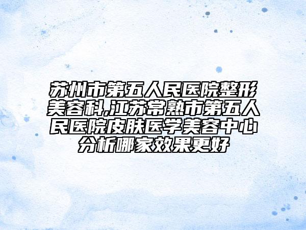 蘇州市第五人民醫(yī)院整形美容科,江蘇常熟市第五人民醫(yī)院皮膚醫(yī)學美容中心分析哪家效果更好