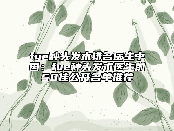 fue種頭發(fā)術(shù)排名醫(yī)生中國(guó)：fue種頭發(fā)術(shù)醫(yī)生前50佳公開(kāi)名單推薦