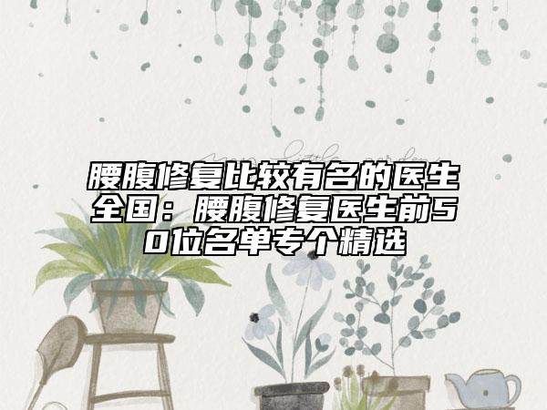 腰腹修復(fù)比較有名的醫(yī)生全國：腰腹修復(fù)醫(yī)生前50位名單專個精選