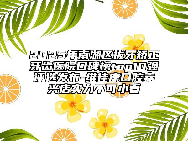 2025年南湖區(qū)拔牙矯正牙齒醫(yī)院口碑榜top10強(qiáng)評(píng)選發(fā)布-維佳康口腔嘉興店實(shí)力不可小看