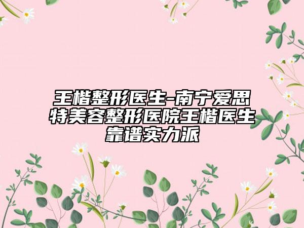 王楷整形醫(yī)生-南寧愛思特美容整形醫(yī)院王楷醫(yī)生靠譜實力派