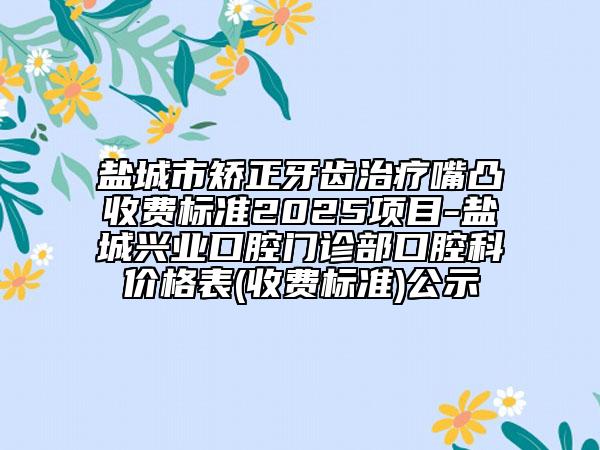 鹽城市矯正牙齒治療嘴凸收費(fèi)標(biāo)準(zhǔn)2025項(xiàng)目-鹽城興業(yè)口腔門診部口腔科價格表(收費(fèi)標(biāo)準(zhǔn))公示