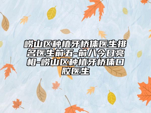 嶗山區(qū)種植牙橋體醫(yī)生排名醫(yī)生前五-前八今日亮相-嶗山區(qū)種植牙橋體口腔醫(yī)生