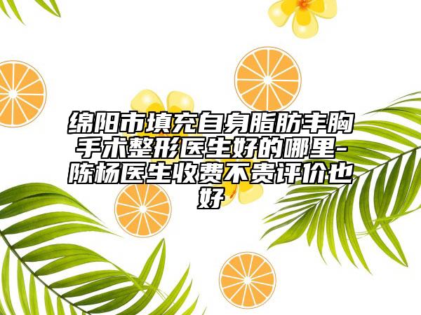 綿陽(yáng)市填充自身脂肪豐胸手術(shù)整形醫(yī)生好的哪里-陳楊醫(yī)生收費(fèi)不貴評(píng)價(jià)也好