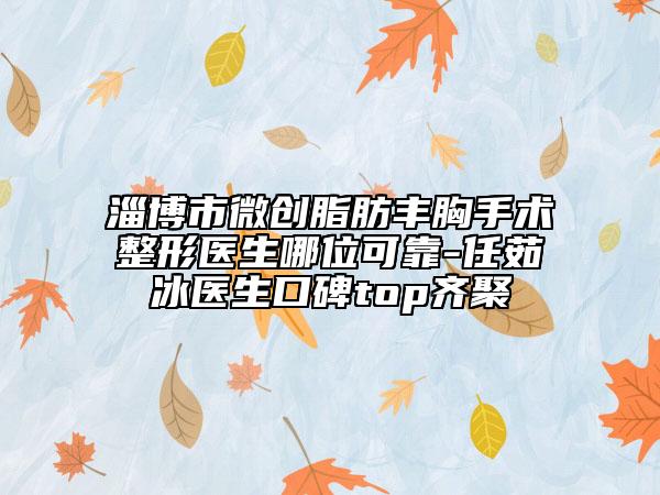 淄博市微創(chuàng)脂肪豐胸手術(shù)整形醫(yī)生哪位可靠-任茹冰醫(yī)生口碑top齊聚
