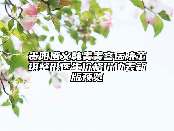 貴陽遵義韓美美容醫(yī)院董琪整形醫(yī)生價(jià)格價(jià)位表新版預(yù)覽