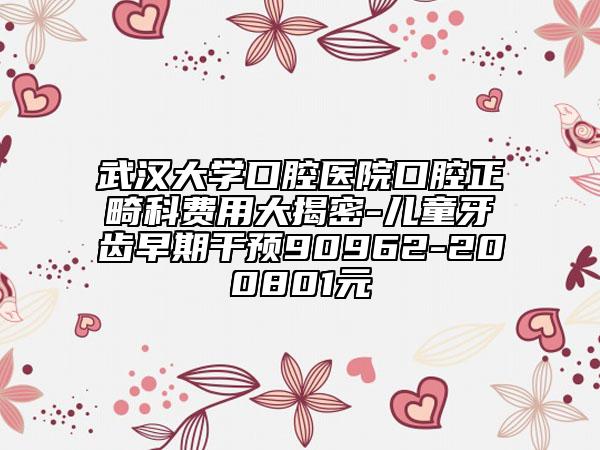 武漢大學(xué)口腔醫(yī)院口腔正畸科費(fèi)用大揭密-兒童牙齒早期干預(yù)90962-200801元