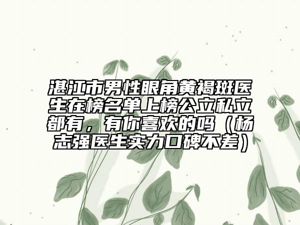 湛江市男性眼角黃褐斑醫(yī)生在榜名單上榜公立私立都有，有你喜歡的嗎（楊志強醫(yī)生實力口碑不差）