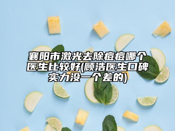 襄陽市激光去除痘痘哪個醫(yī)生比較好(顧浩醫(yī)生口碑實力沒一個差的)
