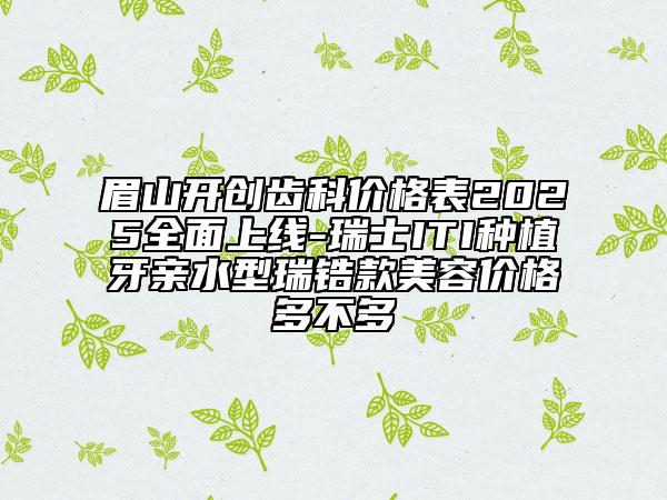 眉山開創(chuàng)齒科價格表2025全面上線-瑞士ITI種植牙親水型瑞鋯款美容價格多不多