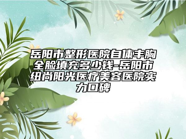 岳陽市整形醫(yī)院自體豐胸全臉填充多少錢-岳陽市紐尚陽光醫(yī)療美容醫(yī)院實(shí)力口碑