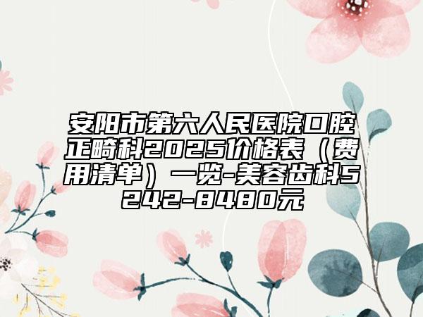 安陽市第六人民醫(yī)院口腔正畸科2025價(jià)格表（費(fèi)用清單）一覽-美容齒科5242-8480元