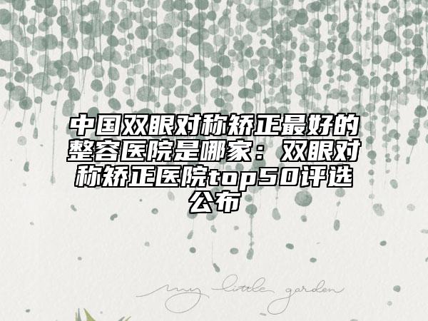 中國(guó)雙眼對(duì)稱矯正最好的整容醫(yī)院是哪家：雙眼對(duì)稱矯正醫(yī)院top50評(píng)選公布