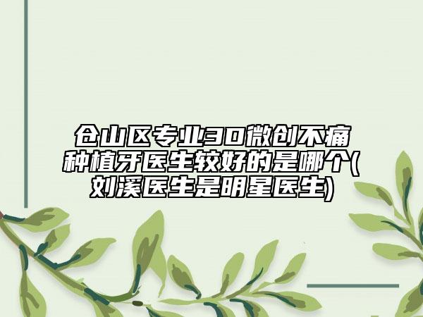倉(cāng)山區(qū)專(zhuān)業(yè)3D微創(chuàng)不痛種植牙醫(yī)生較好的是哪個(gè)(劉溪醫(yī)生是明星醫(yī)生)