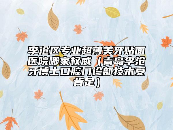 李滄區(qū)專業(yè)超薄美牙貼面醫(yī)院哪家權威（青島李滄牙博士口腔門診部技術受肯定）