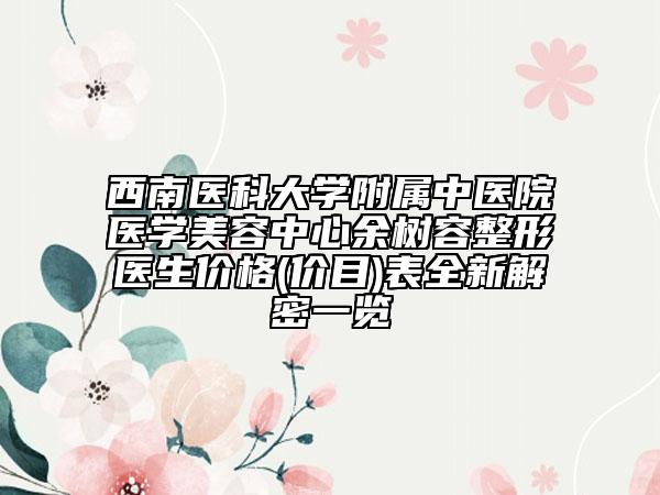 西南醫(yī)科大學(xué)附屬中醫(yī)院醫(yī)學(xué)美容中心余樹容整形醫(yī)生價格(價目)表全新解密一覽